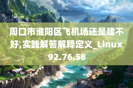 周口市淮阳区飞机场还是建不好,实践解答解释定义_Linux92.76.58