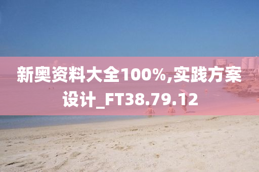 新奥资料大全100%,实践方案设计_FT38.79.12