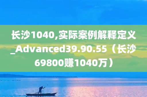 长沙1040,实际案例解释定义_Advanced39.90.55（长沙69800赚1040万）