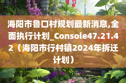 海阳市鲁口村规划最新消息,全面执行计划_Console47.21.42（海阳市行村镇2024年拆迁计划）