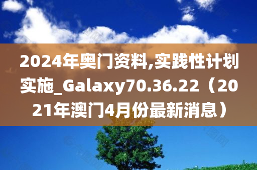 2024年奥门资料,实践性计划实施_Galaxy70.36.22（2021年澳门4月份最新消息）