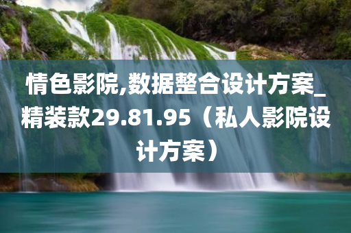 情色影院,数据整合设计方案_精装款29.81.95（私人影院设计方案）