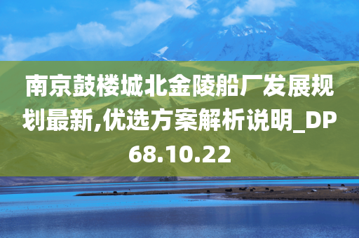 南京鼓楼城北金陵船厂发展规划最新,优选方案解析说明_DP68.10.22