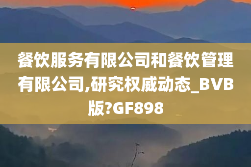 餐饮服务有限公司和餐饮管理有限公司,研究权威动态_BVB版?GF898