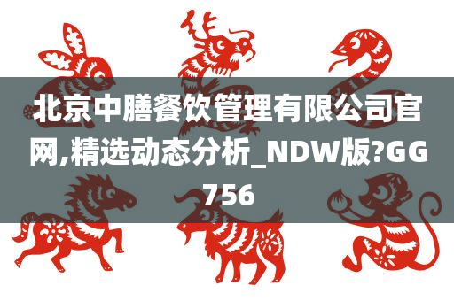 北京中膳餐饮管理有限公司官网,精选动态分析_NDW版?GG756