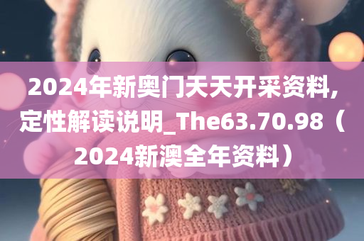 2024年新奥门天天开采资料,定性解读说明_The63.70.98（2024新澳全年资料）