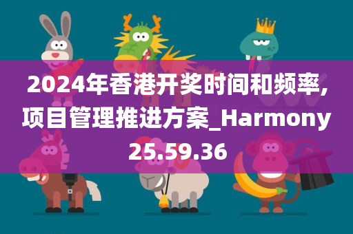 2024年香港开奖时间和频率,项目管理推进方案_Harmony25.59.36