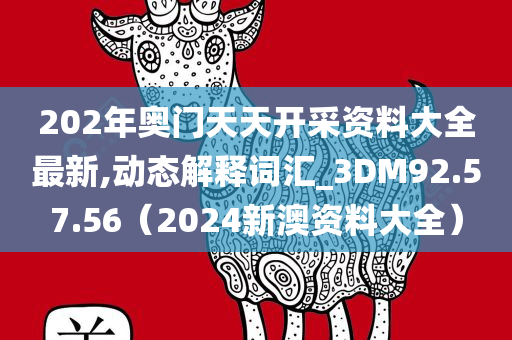 202年奥门天天开采资料大全最新,动态解释词汇_3DM92.57.56（2024新澳资料大全）