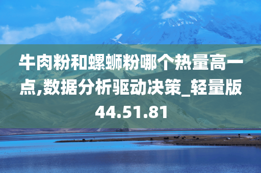 牛肉粉和螺蛳粉哪个热量高一点,数据分析驱动决策_轻量版44.51.81