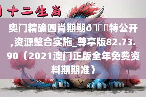 奥门精确四肖期期🀄特公开,资源整合实施_尊享版82.73.90（2021澳门正版全年免费资料期期准）