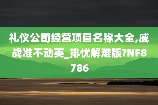 礼仪公司经营项目名称大全,威战准不动英_排忧解难版?NF8786