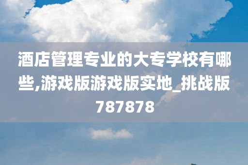 酒店管理专业的大专学校有哪些,游戏版游戏版实地_挑战版787878