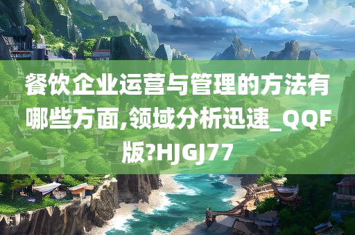 餐饮企业运营与管理的方法有哪些方面,领域分析迅速_QQF版?HJGJ77