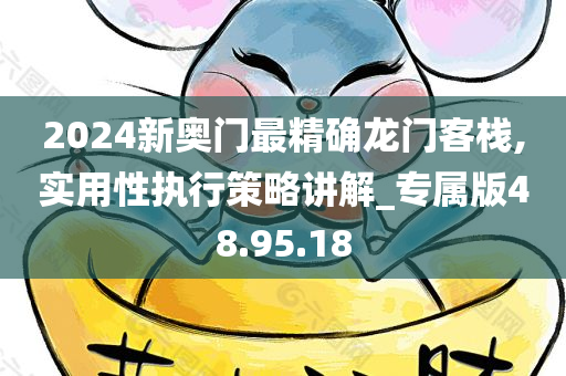 2024新奥门最精确龙门客栈,实用性执行策略讲解_专属版48.95.18