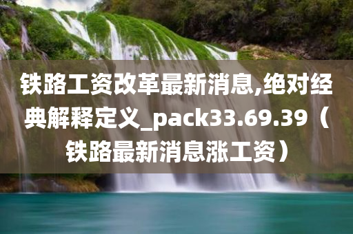 铁路工资改革最新消息,绝对经典解释定义_pack33.69.39（铁路最新消息涨工资）