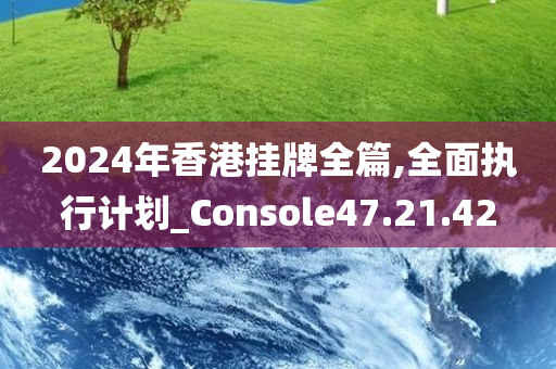 2024年香港挂牌全篇,全面执行计划_Console47.21.42