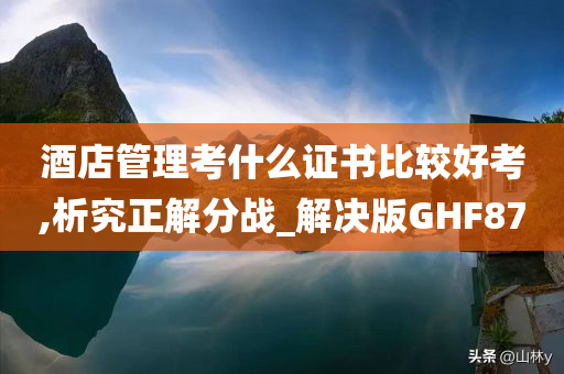 酒店管理考什么证书比较好考,析究正解分战_解决版GHF87