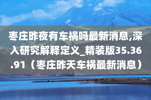 枣庄昨夜有车祸吗最新消息,深入研究解释定义_精装版35.36.91（枣庄昨天车祸最新消息）