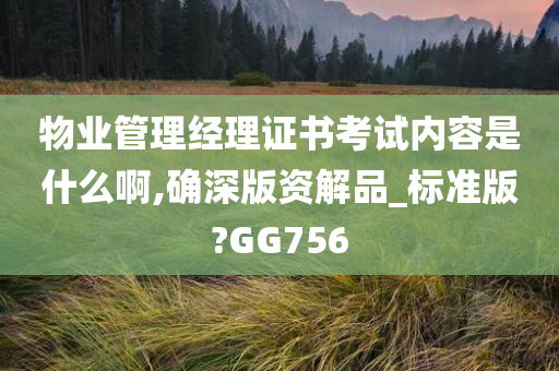 物业管理经理证书考试内容是什么啊,确深版资解品_标准版?GG756