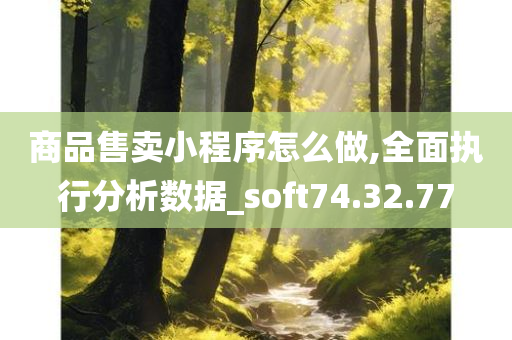 商品售卖小程序怎么做,全面执行分析数据_soft74.32.77