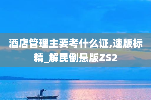 酒店管理主要考什么证,速版标精_解民倒悬版ZS2