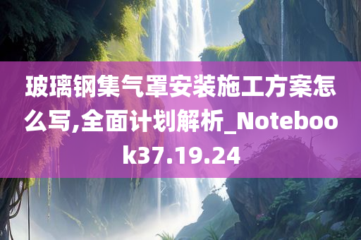 玻璃钢集气罩安装施工方案怎么写,全面计划解析_Notebook37.19.24