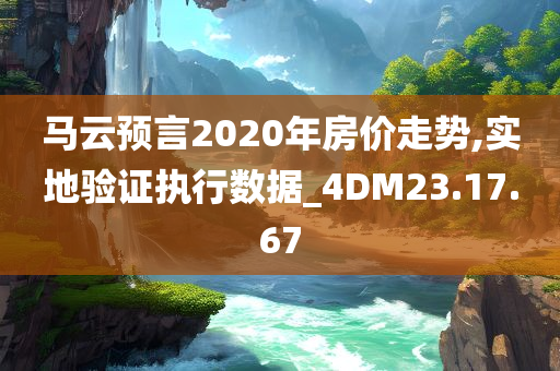 马云预言2020年房价走势,实地验证执行数据_4DM23.17.67