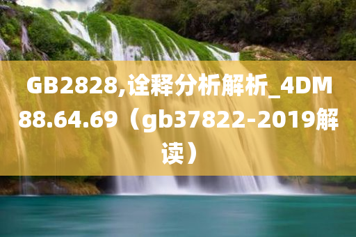 GB2828,诠释分析解析_4DM88.64.69（gb37822-2019解读）