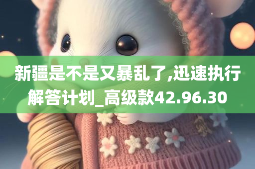 新疆是不是又暴乱了,迅速执行解答计划_高级款42.96.30