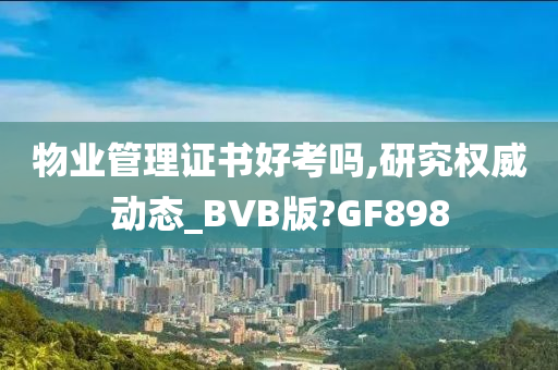 物业管理证书好考吗,研究权威动态_BVB版?GF898