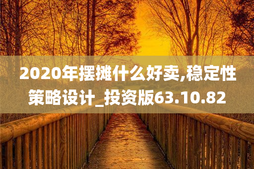 2020年摆摊什么好卖,稳定性策略设计_投资版63.10.82