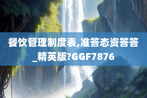 餐饮管理制度表,准答态资答答_精英版?GGF7876