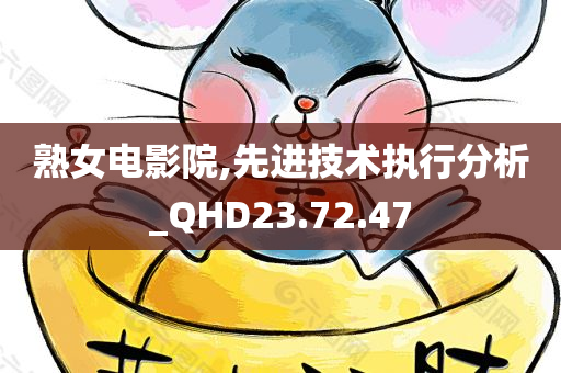 熟女电影院,先进技术执行分析_QHD23.72.47