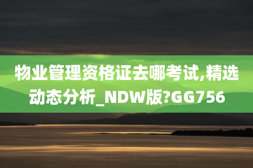 物业管理资格证去哪考试,精选动态分析_NDW版?GG756