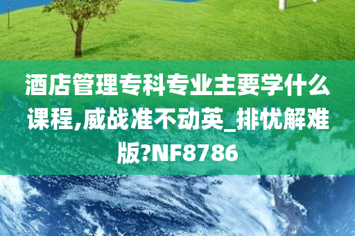 酒店管理专科专业主要学什么课程,威战准不动英_排忧解难版?NF8786