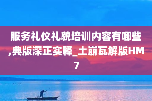 服务礼仪礼貌培训内容有哪些,典版深正实释_土崩瓦解版HM7