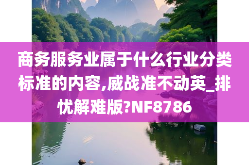 商务服务业属于什么行业分类标准的内容,威战准不动英_排忧解难版?NF8786