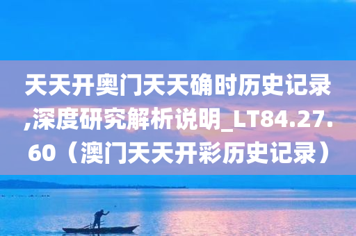 天天开奥门天天确时历史记录,深度研究解析说明_LT84.27.60（澳门天天开彩历史记录）