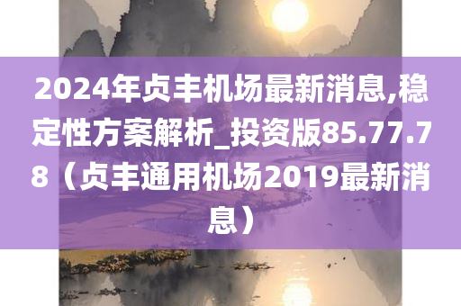 2024年贞丰机场最新消息,稳定性方案解析_投资版85.77.78（贞丰通用机场2019最新消息）