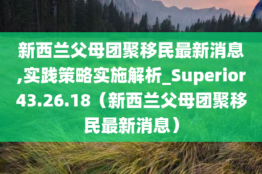 新西兰父母团聚移民最新消息,实践策略实施解析_Superior43.26.18（新西兰父母团聚移民最新消息）