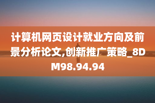 计算机网页设计就业方向及前景分析论文,创新推广策略_8DM98.94.94