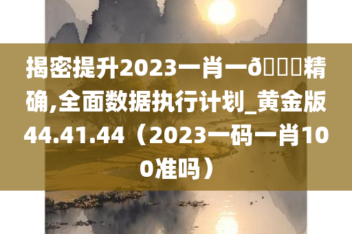 揭密提升2023一肖一🐎精确,全面数据执行计划_黄金版44.41.44（2023一码一肖100准吗）