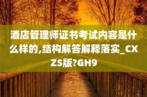 酒店管理师证书考试内容是什么样的,结构解答解释落实_CXZS版?GH9