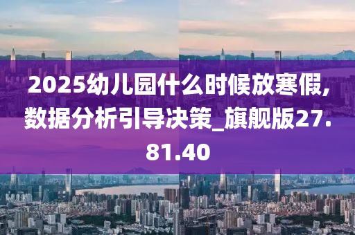 2025幼儿园什么时候放寒假,数据分析引导决策_旗舰版27.81.40