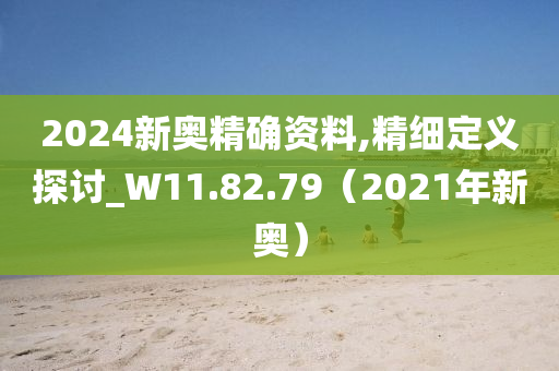 2024新奥精确资料,精细定义探讨_W11.82.79（2021年新奥）