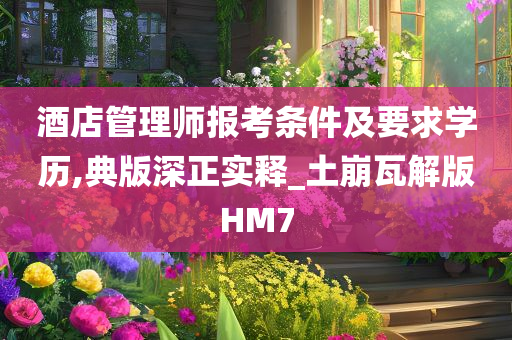 酒店管理师报考条件及要求学历,典版深正实释_土崩瓦解版HM7