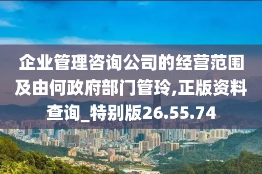 企业管理咨询公司的经营范围及由何政府部门管玲,正版资料查询_特别版26.55.74