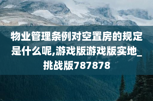 物业管理条例对空置房的规定是什么呢,游戏版游戏版实地_挑战版787878