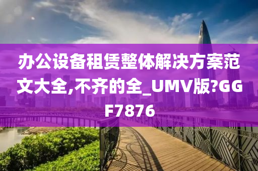 办公设备租赁整体解决方案范文大全,不齐的全_UMV版?GGF7876