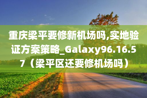 重庆梁平要修新机场吗,实地验证方案策略_Galaxy96.16.57（梁平区还要修机场吗）